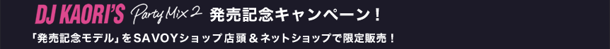 SAVOY x DJ KAORI'S Party Mix 2　発売記念キャンペーン！「発売記念モデル」をSAVOYショップ店頭＆ネットショップで限定販売！